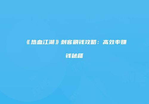《热血江湖》刺客刷钱攻略：高效率赚钱秘籍
