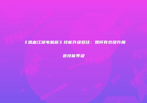 《热血江湖电脑版》技能升级路径：如何有效提升角色技能等级