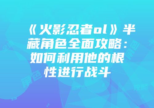 《火影忍者ol》半藏角色全面攻略：如何利用他的根性进行战斗