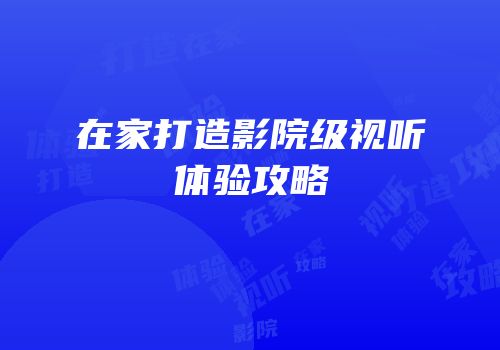 在家打造影院级视听体验攻略