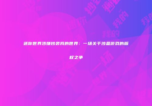 迷你世界涉嫌抄袭我的世界：一场关于沙盒游戏的版权之争