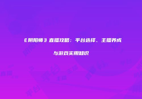 《阴阳师》直播攻略：平台选择、主播养成与游戏实用知识