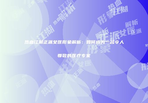 热血江湖正派女医形象解析：如何成为一名令人尊敬的医疗专家