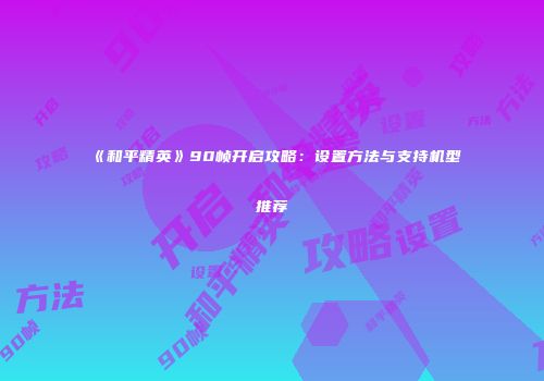 《和平精英》90帧开启攻略：设置方法与支持机型推荐