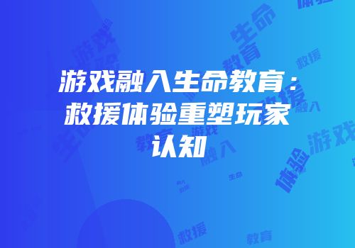 游戏融入生命教育：救援体验重塑玩家认知
