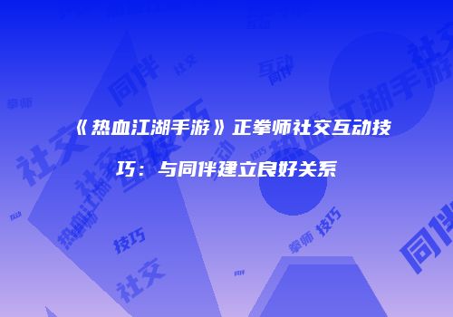 《热血江湖手游》正拳师社交互动技巧:与同伴建立良好关系