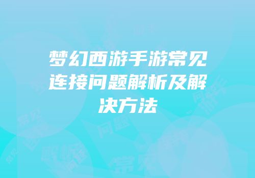 梦幻西游手游常见连接问题解析及解决方法