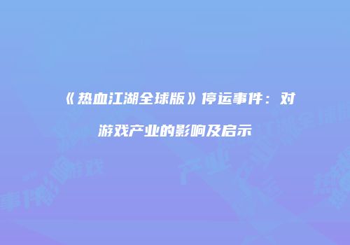 《热血江湖全球版》停运事件：对游戏产业的影响及启示