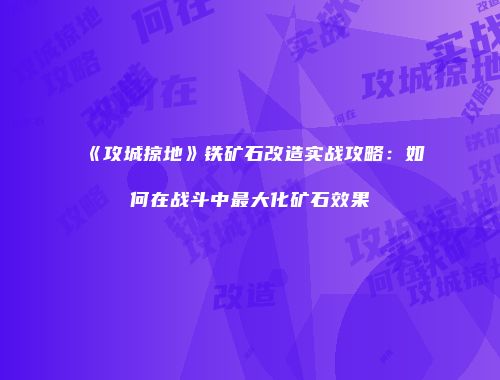 《攻城掠地》铁矿石改造实战攻略：如何在战斗中最大化矿石效果