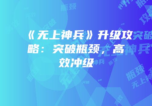 《无上神兵》升级攻略：突破瓶颈，高效冲级