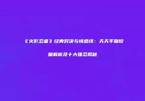 《火影忍者》经典对决与情感线：天天手鞠较量解析及十大强忍揭秘