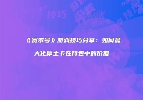 《赛尔号》游戏技巧分享：如何最大化厚土卡在背包中的价值