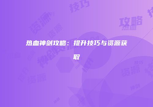 热血神剑攻略：提升技巧与资源获取