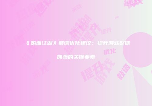 《热血江湖》鼓谱优化建议：提升游戏整体体验的关键要素