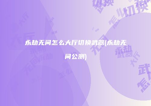 永劫无间怎么大厅切换武器(永劫无间公测)