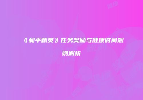 《和平精英》任务奖励与健康时间规则解析