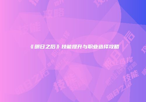 《明日之后》技能提升与职业选择攻略