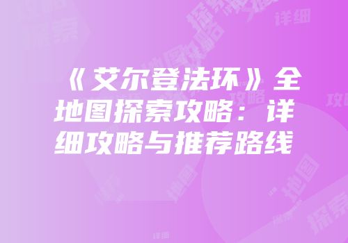 《艾尔登法环》全地图探索攻略：详细攻略与推荐路线