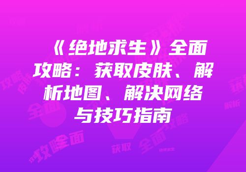 《绝地求生》全面攻略：获取皮肤、解析地图、解决网络与技巧指南