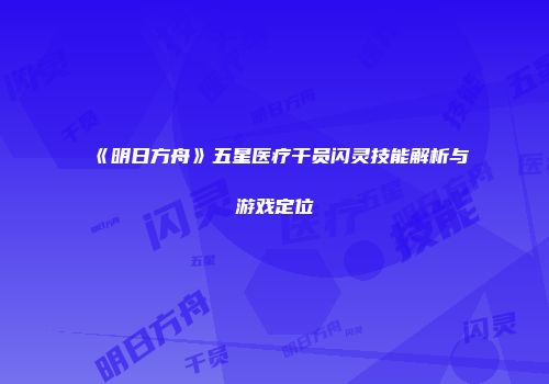 《明日方舟》五星医疗干员闪灵技能解析与游戏定位