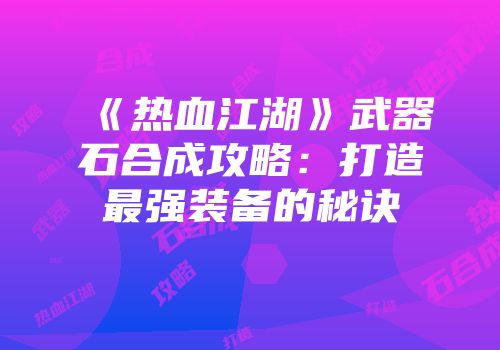 《热血江湖》武器石合成攻略:打造最强装备的秘诀