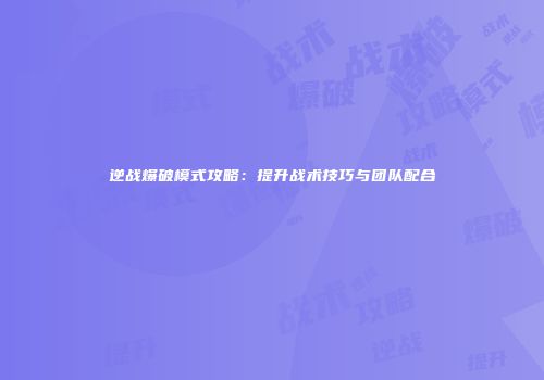 逆战爆破模式攻略：提升战术技巧与团队配合