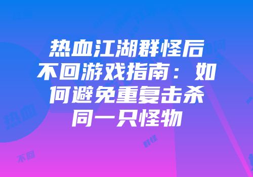 热血江湖群怪后不回游戏指南：如何避免重复击杀同一只怪物