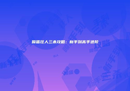 喷蛋狂人三杀攻略：新手到高手进阶