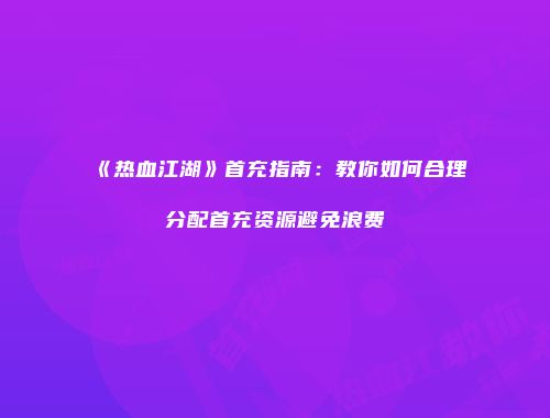 《热血江湖》首充指南：教你如何合理分配首充资源避免浪费