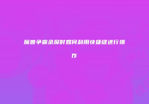 魔兽争霸录屏时如何利用快捷键进行操作