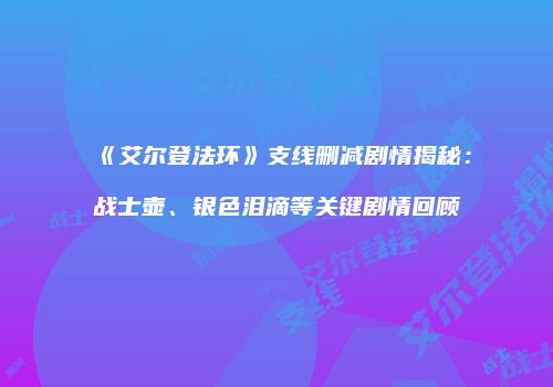 《艾尔登法环》支线删减剧情揭秘：战士壶、银色泪滴等关键剧情回顾