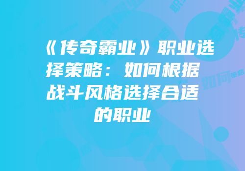 《传奇霸业》职业选择策略：如何根据战斗风格选择合适的职业