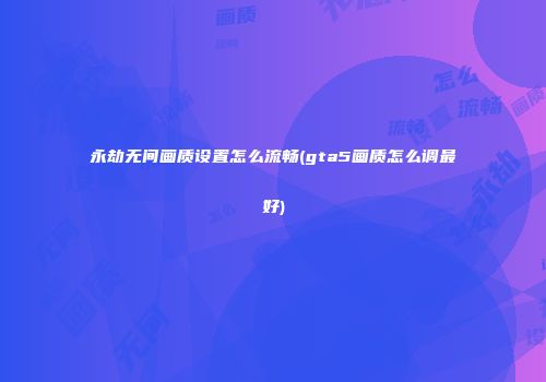 永劫无间画质设置怎么流畅(gta5画质怎么调最好)