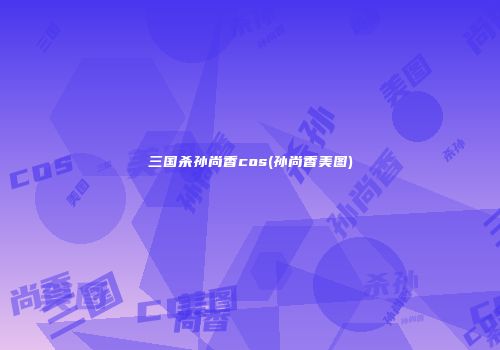三国杀孙尚香cos(孙尚香美图)
