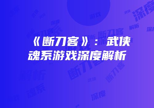 《断刀客》：武侠魂系游戏深度解析