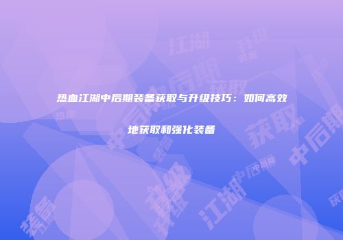 热血江湖中后期装备获取与升级技巧:如何高效地获取和强化装备