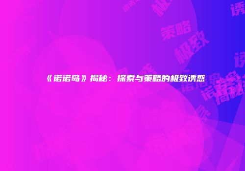 《诺诺岛》揭秘：探索与策略的极致诱惑