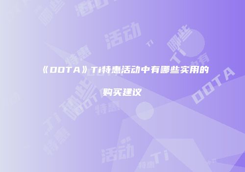 《DOTA》Ti特惠活动中有哪些实用的购买建议