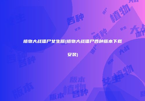 植物大战僵尸女生版(植物大战僵尸各种版本下载安装)