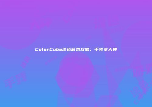 ColorCube涂色游戏攻略：手残变大神