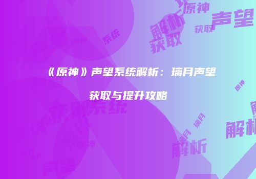 《原神》声望系统解析：璃月声望获取与提升攻略