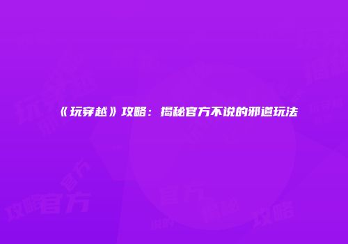 《玩穿越》攻略：揭秘官方不说的邪道玩法