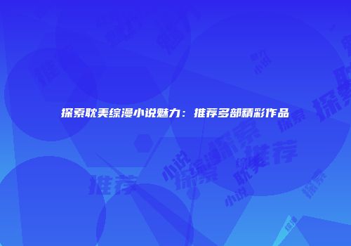 探索耽美综漫小说魅力：推荐多部精彩作品