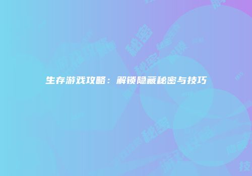 生存游戏攻略：解锁隐藏秘密与技巧