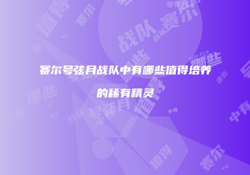 赛尔号弦月战队中有哪些值得培养的稀有精灵