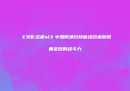 《火影忍者ol》中如何通过技能组合来削弱暴走斑的战斗力