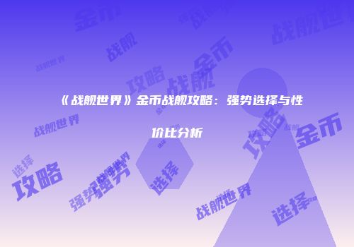 《战舰世界》金币战舰攻略：强势选择与性价比分析