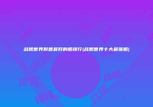 战舰世界射速最好的船排行(战舰世界十大最强船)