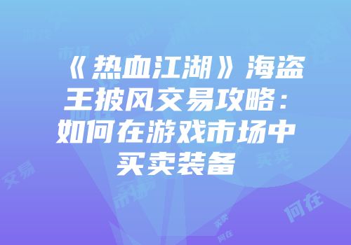 《热血江湖》海盗王披风交易攻略:如何在游戏市场中买卖装备