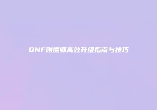 DNF附魔师高效升级指南与技巧
